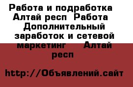 Работа и подработка - Алтай респ. Работа » Дополнительный заработок и сетевой маркетинг   . Алтай респ.